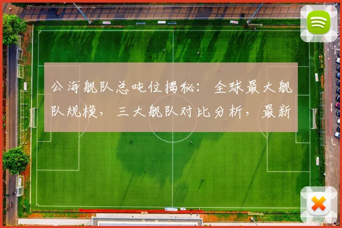 公海舰队总吨位揭秘：全球最大舰队规模，三大舰队对比分析，最新数据解析