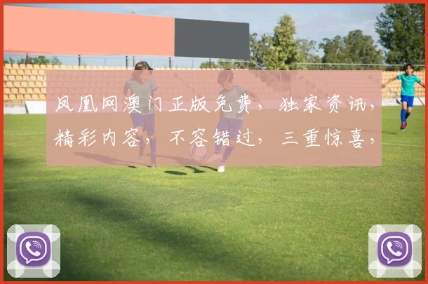 凤凰网澳门正版免费，独家资讯，精彩内容，不容错过，三重惊喜，等你来发现