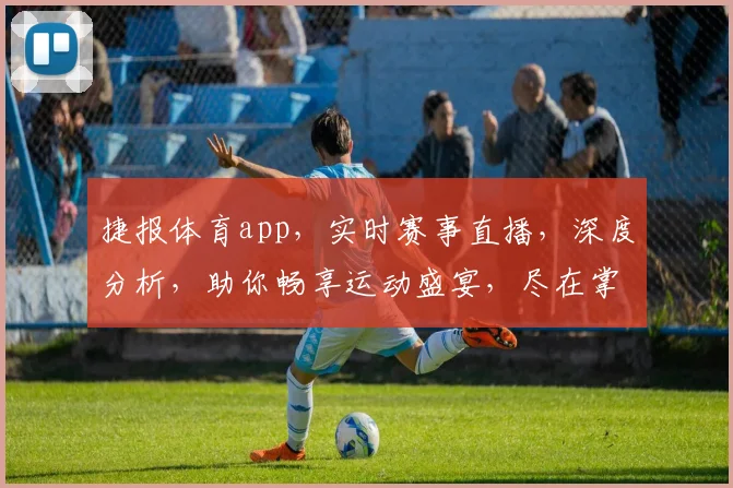 捷报体育app，实时赛事直播，深度分析，助你畅享运动盛宴，尽在掌握，一触即达
