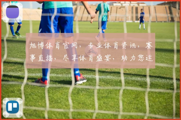 旭博体育官网，专业体育资讯，赛事直播，尽享体育盛宴，助力您运动人生