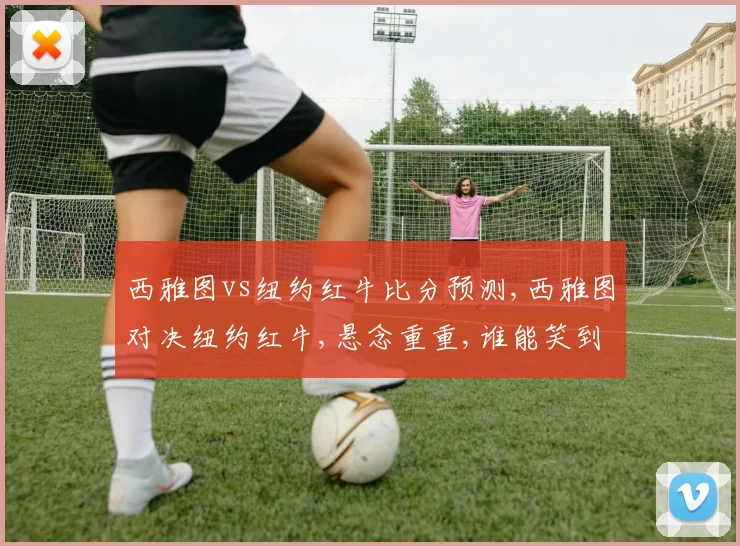 西雅图vs纽约红牛比分预测,西雅图对决纽约红牛,悬念重重,谁能笑到最后