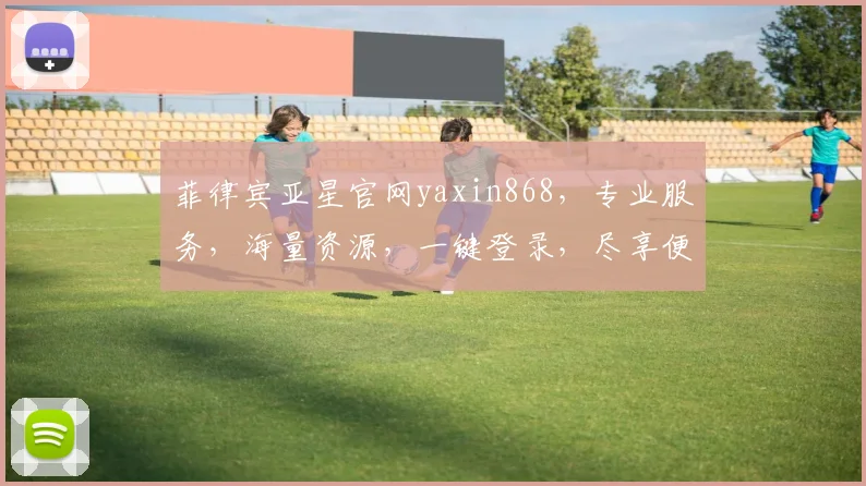 菲律宾亚星官网yaxin868，专业服务，海量资源，一键登录，尽享便捷