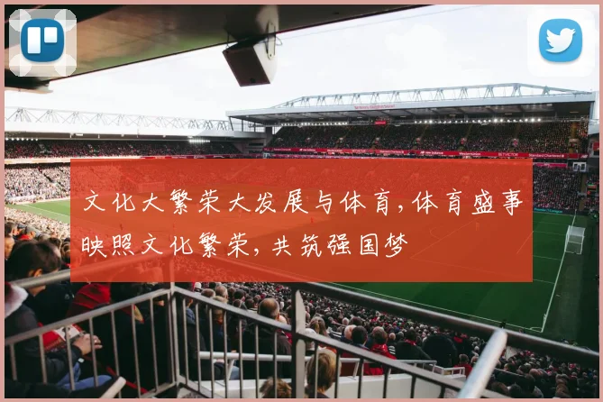 文化大繁荣大发展与体育,体育盛事映照文化繁荣,共筑强国梦
