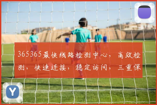 365365最快线路检测中心，高效检测，快速连接，稳定访问，三重保障，一键体验