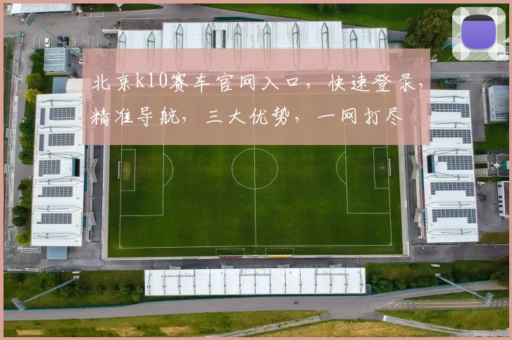 北京k10赛车官网入口，快速登录，精准导航，三大优势，一网打尽