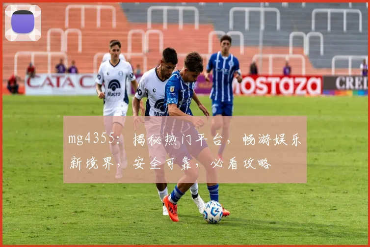 mg4355：揭秘热门平台，畅游娱乐新境界，安全可靠，必看攻略