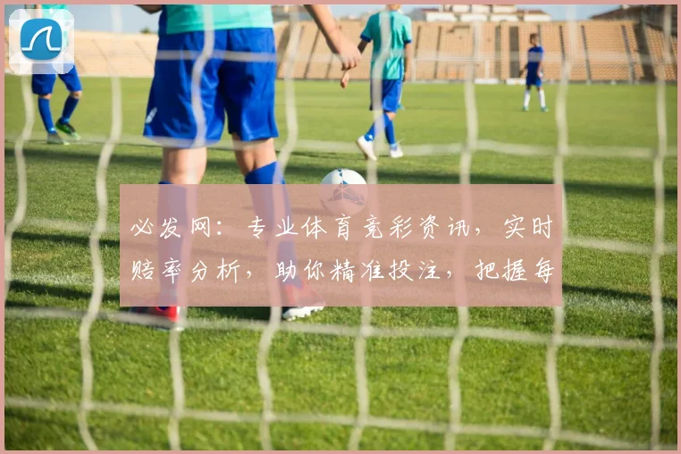 必发网：专业体育竞彩资讯，实时赔率分析，助你精准投注，把握每一场赛事