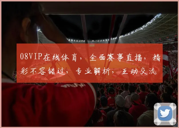08VIP在线体育，全面赛事直播，精彩不容错过，专业解析，互动交流，一网打尽