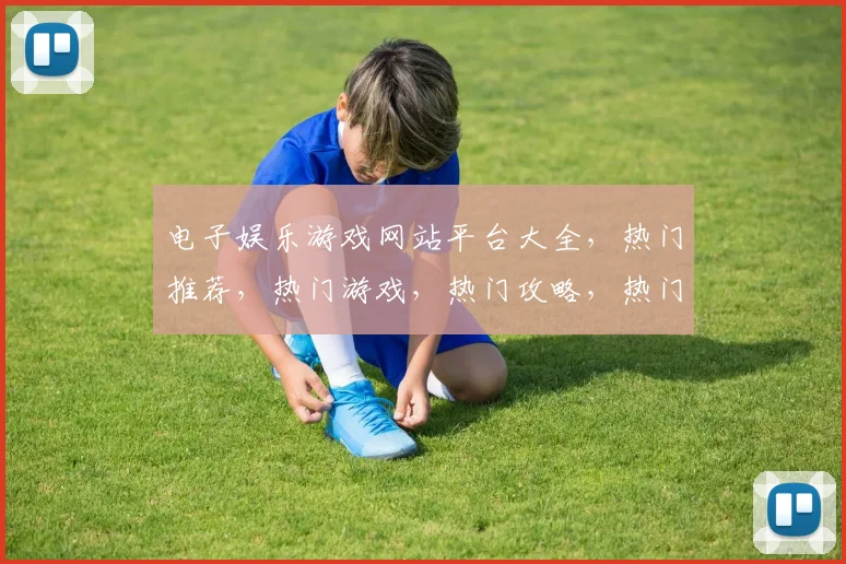 电子娱乐游戏网站平台大全，热门推荐，热门游戏，热门攻略，热门资讯，一网打尽